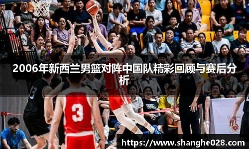 2006年新西兰男篮对阵中国队精彩回顾与赛后分析