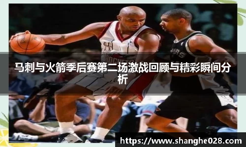 马刺与火箭季后赛第二场激战回顾与精彩瞬间分析