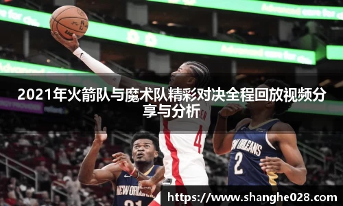 2021年火箭队与魔术队精彩对决全程回放视频分享与分析