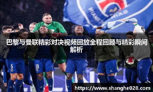 巴黎与曼联精彩对决视频回放全程回顾与精彩瞬间解析